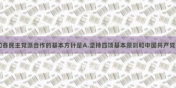 中国共产党和各民主党派合作的基本方针是A.坚持四项基本原则和中国共产党领导B.遵守中