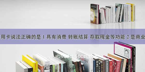 下列关于信用卡说法正确的是①具有消费 转账结算 存取现金等功能②是商业银行对资信