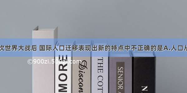 单选题第二次世界大战后 国际人口迁移表现出新的特点中不正确的是A.人口从发展中国家