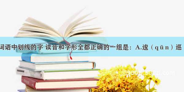 单选题下列词语中划线的字 读音和字形全都正确的一组是：A.逡（qūn）巡　　便（piá