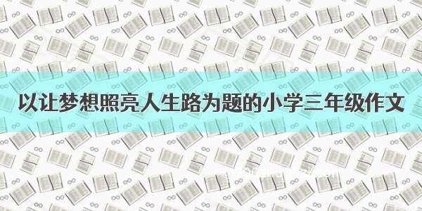 以让梦想照亮人生路为题的小学三年级作文