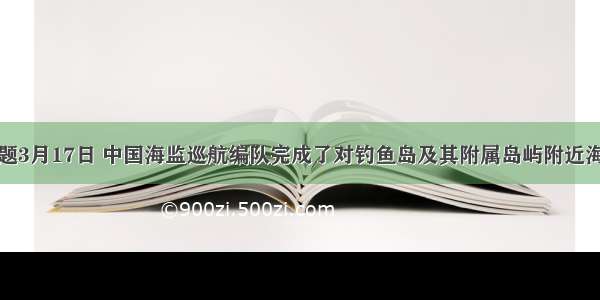 单选题3月17日 中国海监巡航编队完成了对钓鱼岛及其附属岛屿附近海域的