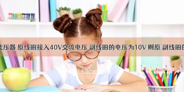 一台理想变压器 原线圈接入40V交流电压 副线圈的电压为10V 则原 副线圈的匝数比n1