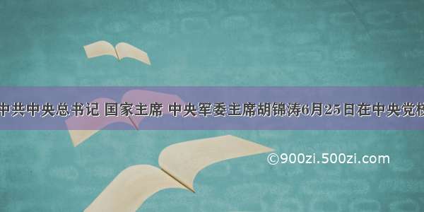 单选题中共中央总书记 国家主席 中央军委主席胡锦涛6月25日在中央党校省部级