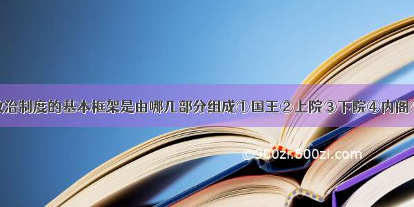 单选题英国政治制度的基本框架是由哪几部分组成①国王②上院③下院④内阁⑤法院A.①②