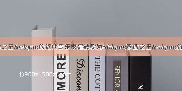 单选题被称为“歌曲之王”的近代音乐家是被称为“歌曲之王”的近代音乐家是A.莫扎特B.