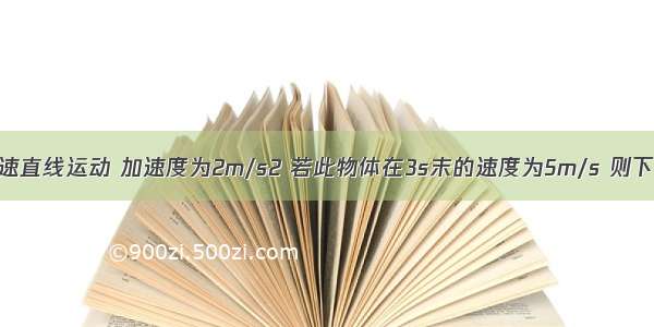 物体做匀加速直线运动 加速度为2m/s2 若此物体在3s末的速度为5m/s 则下列说法正确