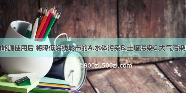 西气东输的能源使用后 将降低沿线城市的A.水体污染B.土壤污染C.大气污染D.噪声污染