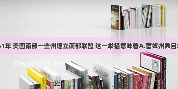 单选题1861年 美国南部一些州建立南部联盟 这一举措意味着A.蓄奴州数目增加B.公开