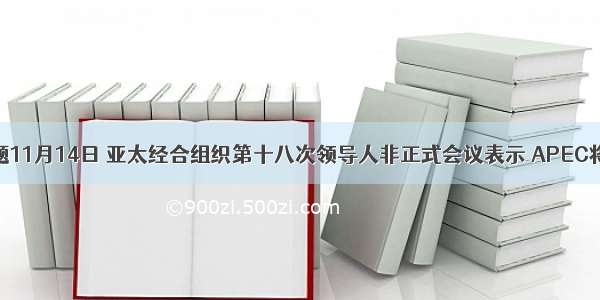 单选题11月14日 亚太经合组织第十八次领导人非正式会议表示 APEC将以茂