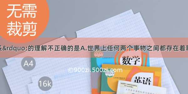 下列对“联系”的理解不正确的是A.世界上任何两个事物之间都存在着联系B.联系的观点是