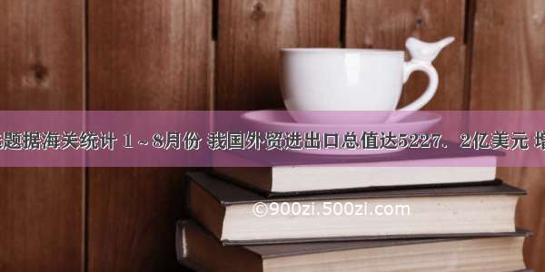 单选题据海关统计 1～8月份 我国外贸进出口总值达5227．2亿美元 增长3