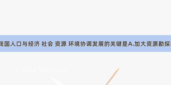 单选题实现我国人口与经济 社会 资源 环境协调发展的关键是A.加大资源勘探和开发力度B