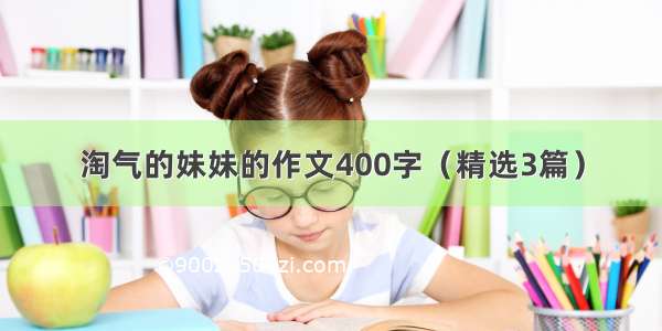 淘气的妹妹的作文400字（精选3篇）