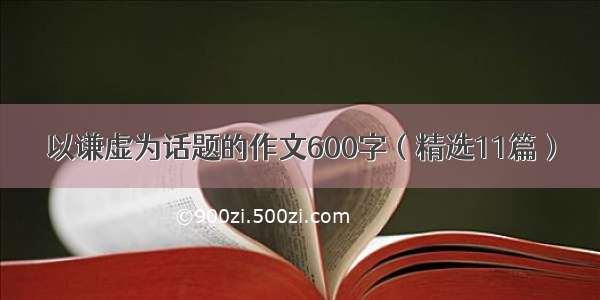 以谦虚为话题的作文600字（精选11篇）