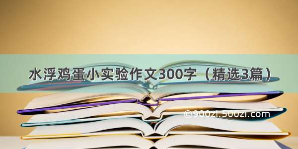 水浮鸡蛋小实验作文300字（精选3篇）