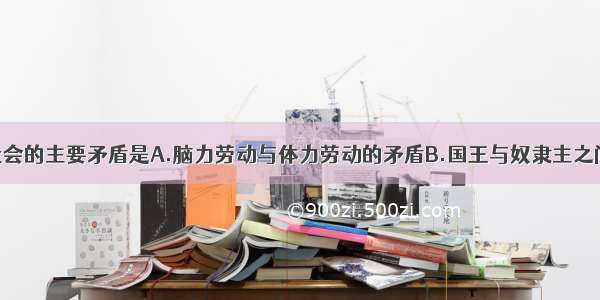 单选题奴隶社会的主要矛盾是A.脑力劳动与体力劳动的矛盾B.国王与奴隶主之间的矛盾C.奴