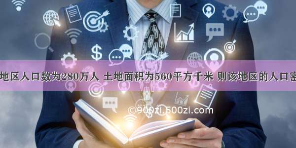 单选题某地区人口数为280万人 土地面积为560平方千米 则该地区的人口密度为A.0.