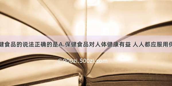 下列关于保健食品的说法正确的是A.保健食品对人体健康有益 人人都应服用保健食品B.保