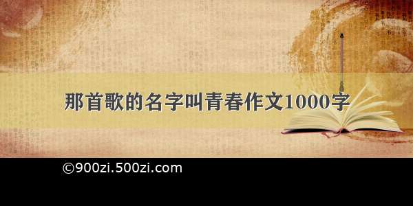 那首歌的名字叫青春作文1000字