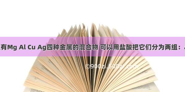 单选题有Mg Al Cu Ag四种金属的混合物 可以用盐酸把它们分为两组：a d和b