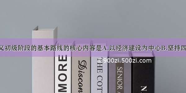 党在社会主义初级阶段的基本路线的核心内容是A.以经济建设为中心B.坚持四项基本原则 