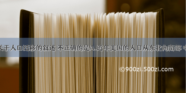 单选题下列关于人口迁移的叙述 不正确的是A.近年美国的人口从东北向南部 中西部迁移B.