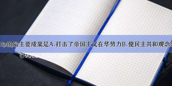 单选题辛亥革命的最主要成果是A.打击了帝国主义在华势力B.使民主共和观念深入人心C.推