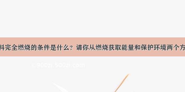 解答题使燃料完全燃烧的条件是什么？请你从燃烧获取能量和保护环境两个方面 谈谈燃料