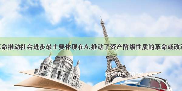 单选题工业革命推动社会进步最主要体现在A.推动了资产阶级性质的革命或改革B.诞生了工