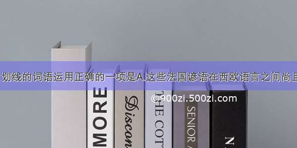 下列各句中 划线的词语运用正确的一项是A.这些法国谚语在西欧语言之间尚且可以实现直