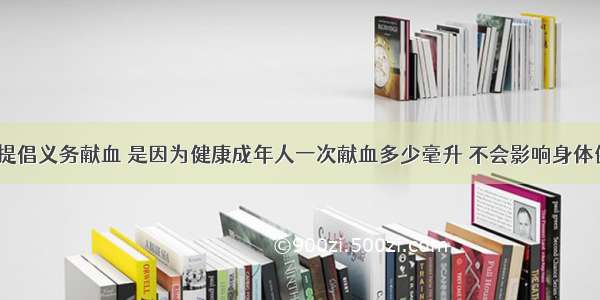 单选题现在提倡义务献血 是因为健康成年人一次献血多少毫升 不会影响身体健康A.200-