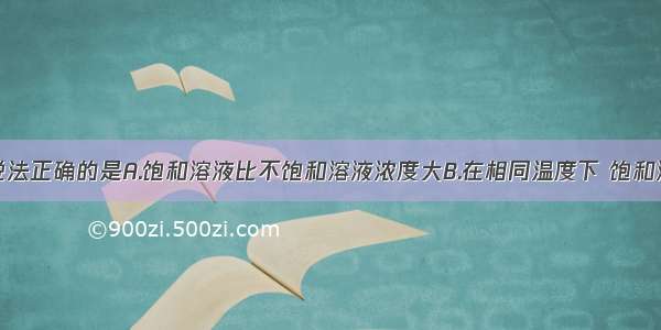 单选题下列说法正确的是A.饱和溶液比不饱和溶液浓度大B.在相同温度下 饱和溶液一定比不