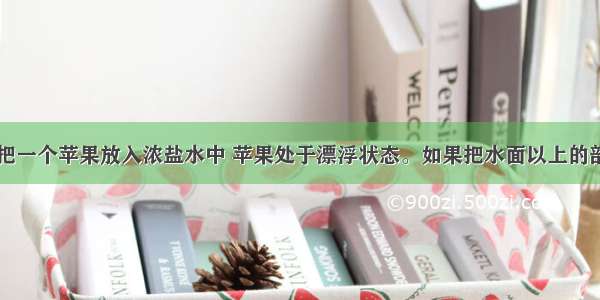 如图所示 把一个苹果放入浓盐水中 苹果处于漂浮状态。如果把水面以上的部分切去 则