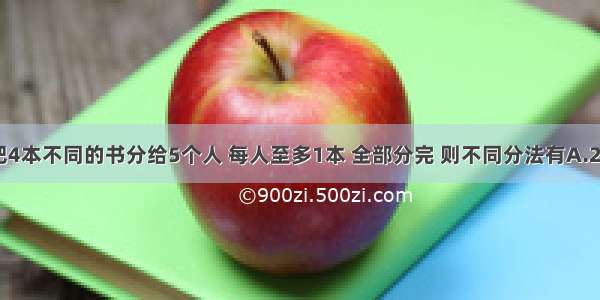 单选题把4本不同的书分给5个人 每人至多1本 全部分完 则不同分法有A.240种B.1