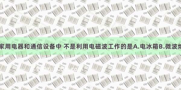 单选题下列家用电器和通信设备中 不是利用电磁波工作的是A.电冰箱B.微波炉C.移动电话