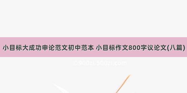 小目标大成功申论范文初中范本 小目标作文800字议论文(八篇)