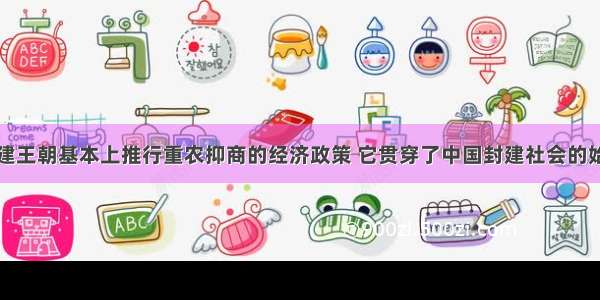 中国历代封建王朝基本上推行重农抑商的经济政策 它贯穿了中国封建社会的始终。主要原