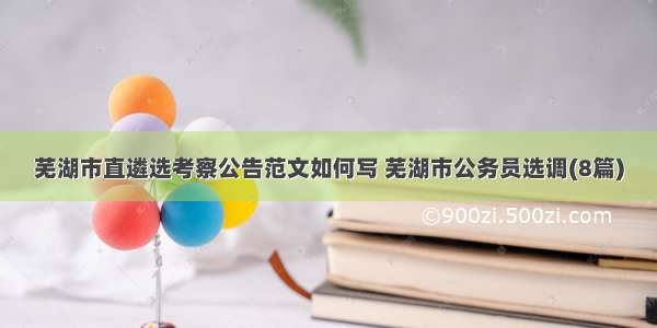 芜湖市直遴选考察公告范文如何写 芜湖市公务员选调(8篇)
