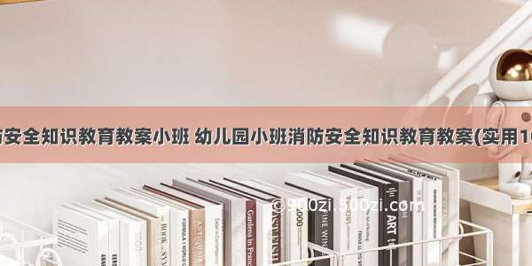 消防安全知识教育教案小班 幼儿园小班消防安全知识教育教案(实用10篇)