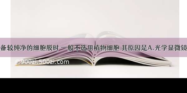 科学家在制备较纯净的细胞膜时 一般不选用植物细胞 其原因是A.光学显微镜下观察植物