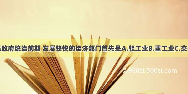 单选题国民政府统治前期 发展较快的经济部门首先是A.轻工业B.重工业C.交通运输业D.