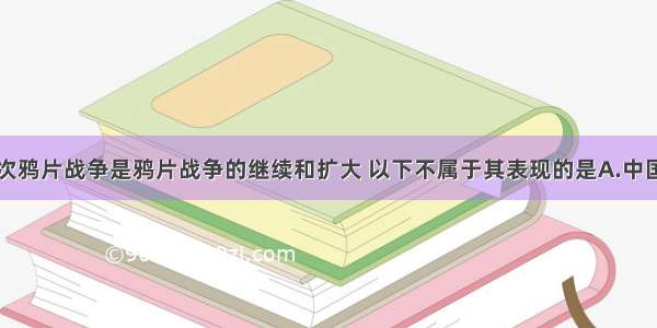 单选题第二次鸦片战争是鸦片战争的继续和扩大 以下不属于其表现的是A.中国丧失了大量