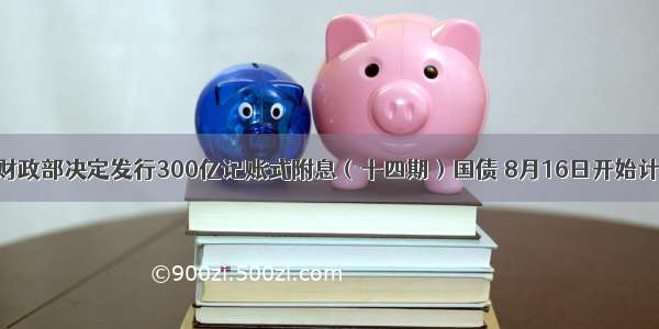 8月15日财政部决定发行300亿记账式附息（十四期）国债 8月16日开始计息。这一