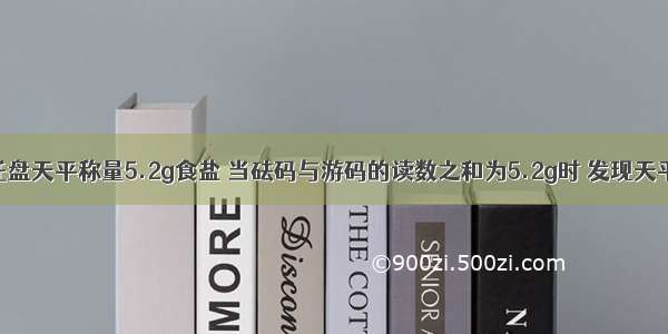 单选题用托盘天平称量5.2g食盐 当砝码与游码的读数之和为5.2g时 发现天平的指针偏