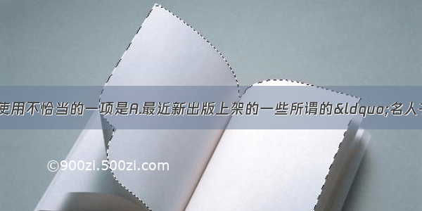 下列句中划线词语使用不恰当的一项是A.最近新出版上架的一些所谓的“名人书” 的确吸