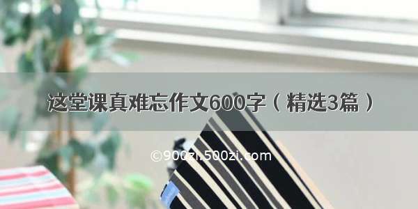 这堂课真难忘作文600字（精选3篇）