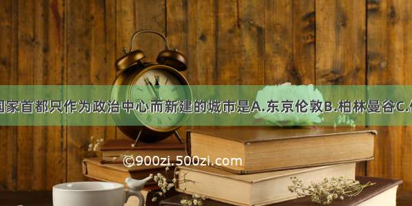 单选题下列国家首都只作为政治中心而新建的城市是A.东京伦敦B.柏林曼谷C.伊斯兰堡巴黎