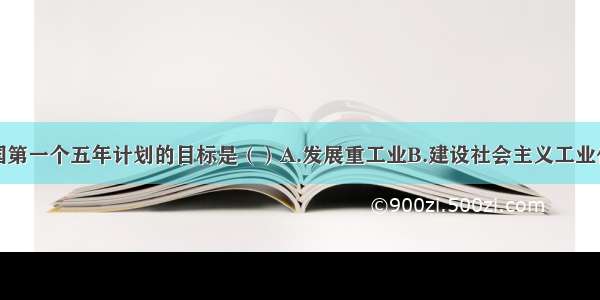 单选题新中国第一个五年计划的目标是（）A.发展重工业B.建设社会主义工业化国家C.学习