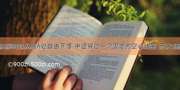 如图所示 条形磁铁从高h处自由下落 中途穿过一个固定的空心线圈 开关S断开时 至落